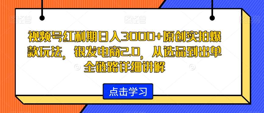 视频号红利期日入3000+原创实拍爆款玩法，银发电商2.0，从选品到出单全链路详细讲解【揭秘】副业基地_极客搞钱_中创网_福缘网_冒泡网_资源整合平台副业基地