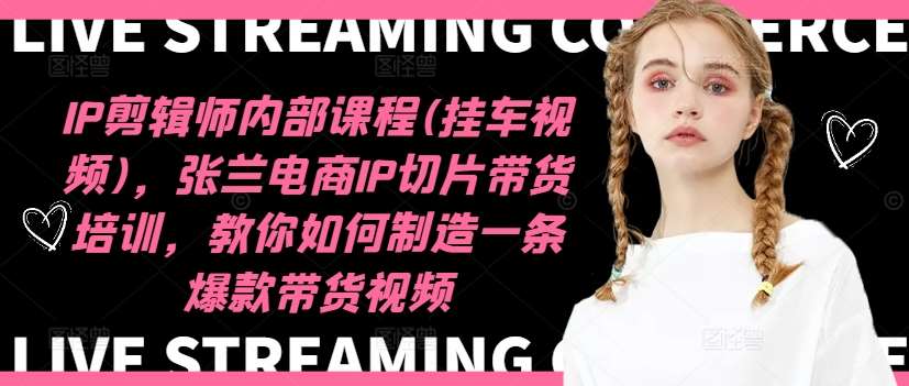 IP剪辑师内部课程(挂车视频)，张兰电商IP切片带货培训，教你如何制造一条爆款带货视频副业基地_极客搞钱_中创网_福缘网_冒泡网_资源整合平台副业基地