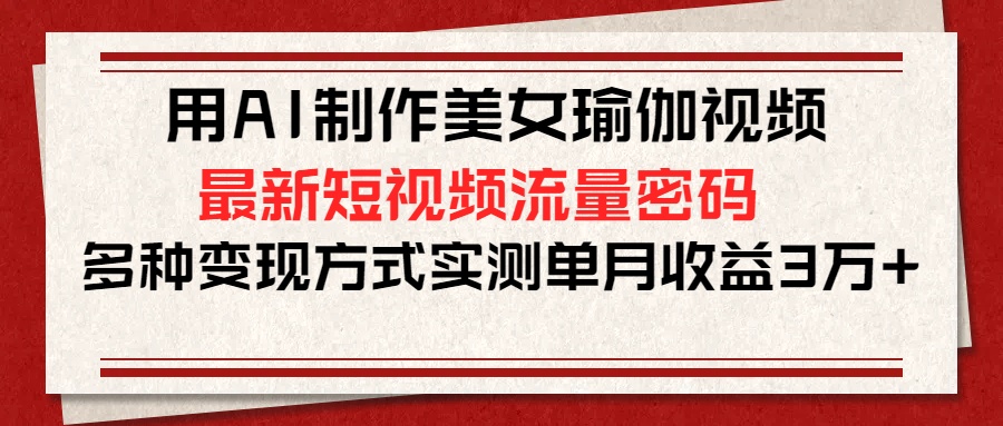 用AI制作美女瑜伽视频，最新短视频流量密码，多种变现方式实测单月收益3万+副业基地_极客搞钱_中创网_福缘网_冒泡网_资源整合平台副业基地