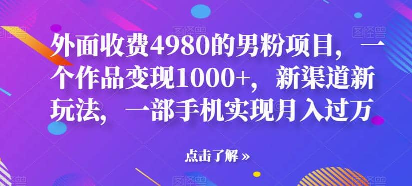 外面收费4980的男粉项目，一个作品变现1000+，新渠道新玩法，一部手机实现月入过万【揭秘】副业基地_极客搞钱_中创网_福缘网_冒泡网_资源整合平台副业基地