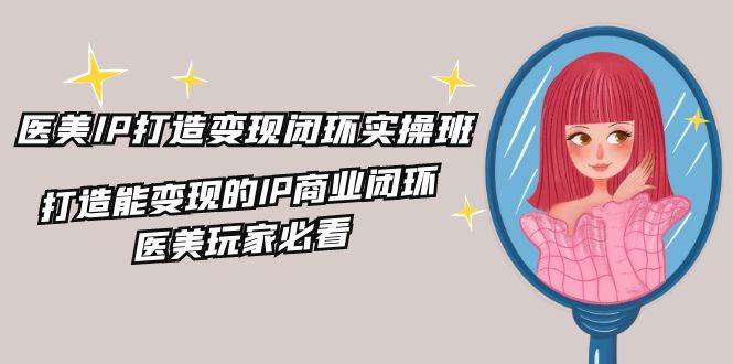 （11850期）医美IP打造-变现闭环实操班，打造能变现的IP商业闭环，医美玩家必看-22节副业基地_极客搞钱_中创网_福缘网_冒泡网_资源整合平台副业基地