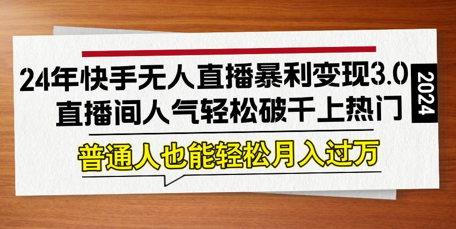 （12749期）24年快手无人直播暴利变现3.0，直播间人气轻松破千上热门，普通人也能…副业基地_极客搞钱_中创网_福缘网_冒泡网_资源整合平台副业基地