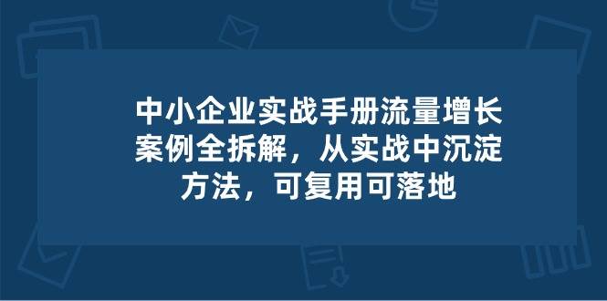 中小企业实操手册-流量增长案例拆解，从实操中沉淀方法，可复用可落地副业基地_极客搞钱_中创网_福缘网_冒泡网_资源整合平台副业基地
