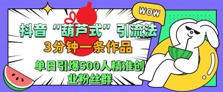 抖音葫芦式引流法，三分钟一条作品，单日引爆抖音500人精准创业粉丝群【揭秘】副业基地_极客搞钱_中创网_福缘网_冒泡网_资源整合平台副业基地