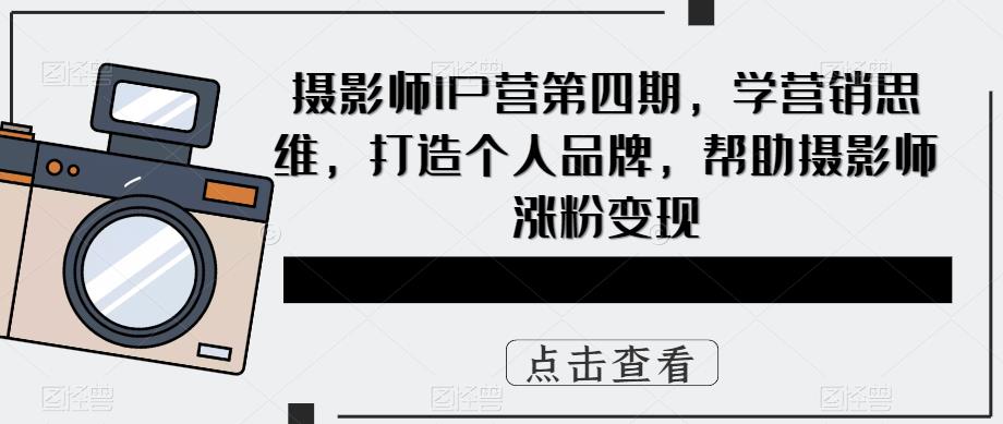 摄影师IP营第4期，学营销思维，打造个人品牌，帮助摄影师涨粉变现副业基地_极客搞钱_中创网_福缘网_冒泡网_资源整合平台副业基地