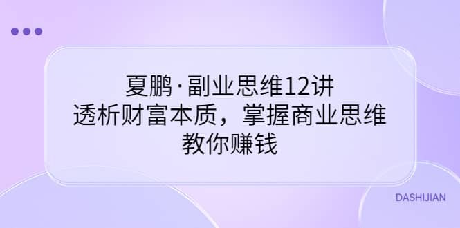 副业思维12讲，透析财富本质，掌握商业思维，教你赚钱副业基地_极客搞钱_中创网_福缘网_冒泡网_资源整合平台副业基地