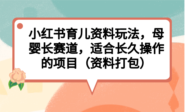 小红书育儿资料玩法，母婴长赛道，适合长久操作的项目（资料打包）副业基地_极客搞钱_中创网_福缘网_冒泡网_资源整合平台副业基地