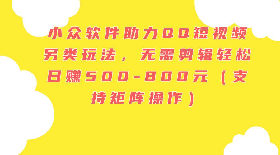 （11736期）小众软件助力QQ短视频另类玩法，无需剪辑轻松日赚500-800元（支持矩阵…副业基地_极客搞钱_中创网_福缘网_冒泡网_资源整合平台副业基地