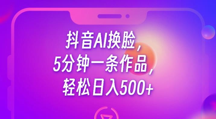 抖音AI换脸，5分钟一条作品，轻松日入500+【揭秘】副业基地_极客搞钱_中创网_福缘网_冒泡网_资源整合平台副业基地