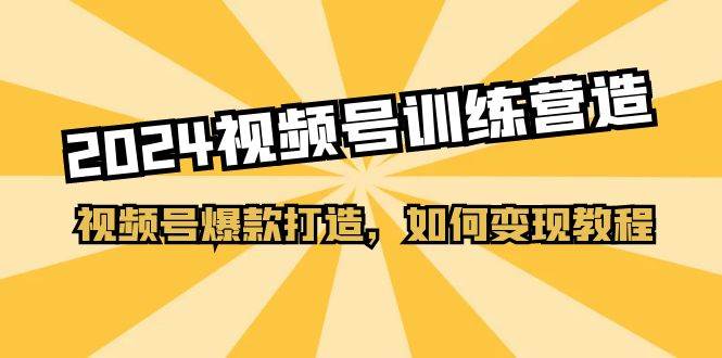 2024视频号训练营，视频号爆款打造，如何变现教程（20节课）副业基地_极客搞钱_中创网_福缘网_冒泡网_资源整合平台副业基地
