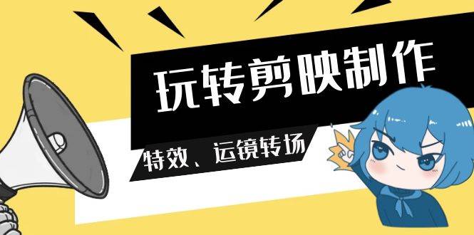 （9411期）玩转 剪映制作，特效、运镜转场（113节视频）副业基地_极客搞钱_中创网_福缘网_冒泡网_资源整合平台副业基地