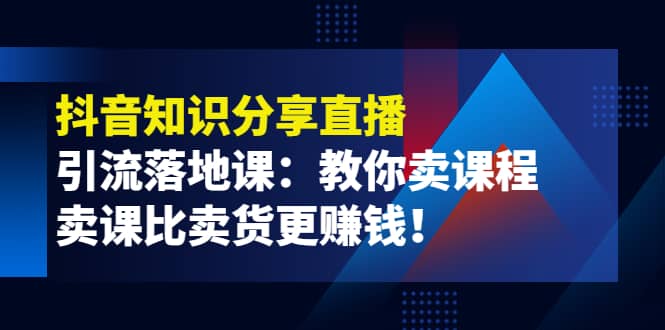 《抖音知识分享直播》引流落地课：教你卖课程，卖课比卖货更赚钱副业基地_极客搞钱_中创网_福缘网_冒泡网_资源整合平台副业基地