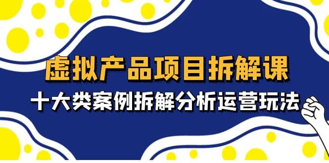 虚拟产品项目拆解课，十大类案例拆解分析运营玩法（11节课）副业基地_极客搞钱_中创网_福缘网_冒泡网_资源整合平台副业基地