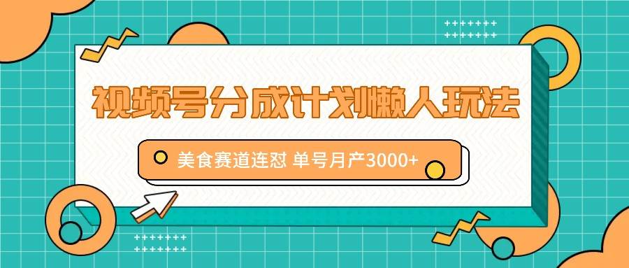 视频号分成计划懒人玩法，美食赛道连怼 单号月产3000+副业基地_极客搞钱_中创网_福缘网_冒泡网_资源整合平台副业基地