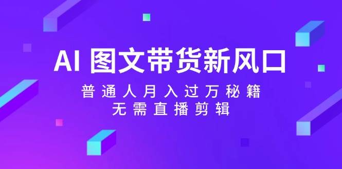 AI图文带货新风口：普通人月入过万秘籍，无需直播剪辑副业基地_极客搞钱_中创网_福缘网_冒泡网_资源整合平台副业基地