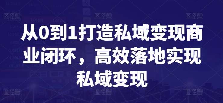 从0到1打造私域变现商业闭环，高效落地实现私域变现副业基地_极客搞钱_中创网_福缘网_冒泡网_资源整合平台副业基地