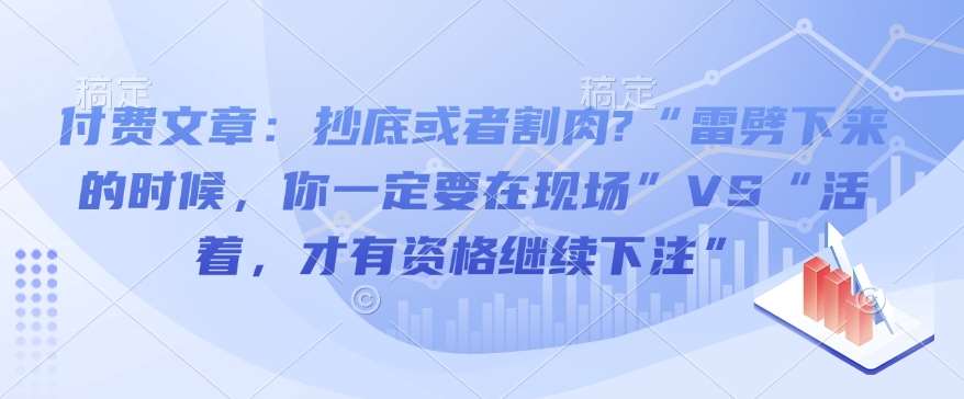 付费文章：抄底或者割肉?“雷劈下来的时候，你一定要在现场”VS“活着，才有资格继续下注”副业基地_极客搞钱_中创网_福缘网_冒泡网_资源整合平台副业基地