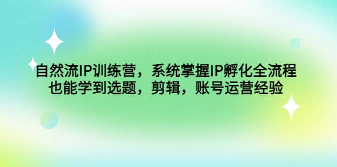 自然流IP训练营，系统掌握IP孵化全流程，也能学到选题，剪辑，账号运营经验副业基地_极客搞钱_中创网_福缘网_冒泡网_资源整合平台副业基地