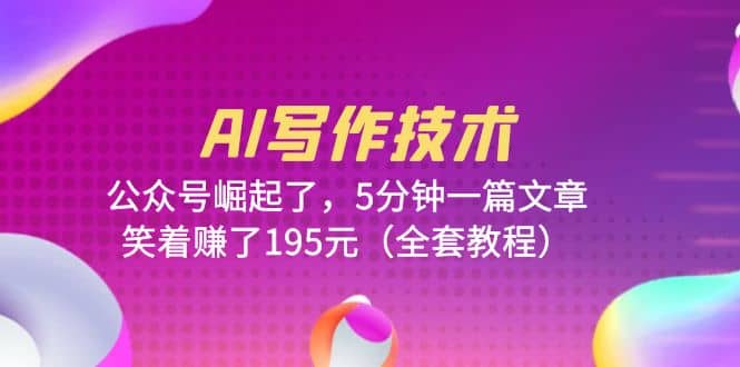 AI写作技术：公众号崛起了，5分钟一篇文章，笑着赚了195元（全套教程）副业基地_极客搞钱_中创网_福缘网_冒泡网_资源整合平台副业基地