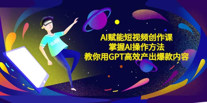 AI赋能短视频创作课，掌握AI操作方法，教你用AI高效产出爆款内容副业基地_极客搞钱_中创网_福缘网_冒泡网_资源整合平台副业基地