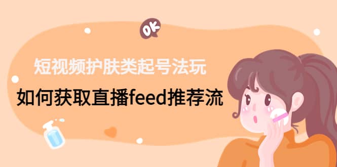 短视频护肤类起号玩法：如何获取直播feed推荐流副业基地_极客搞钱_中创网_福缘网_冒泡网_资源整合平台副业基地