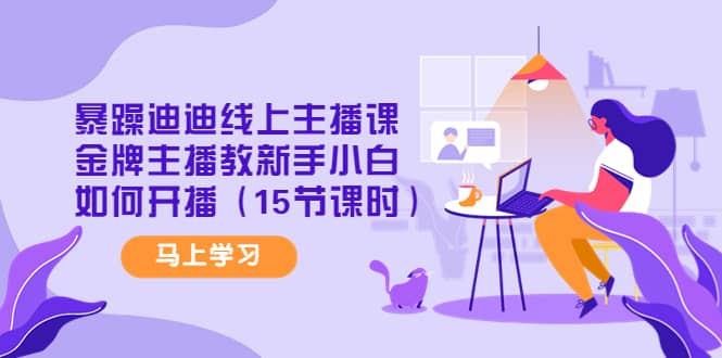 暴躁迪迪线上主播课，金牌主播教新手小白如何开播（15节课时）副业基地_极客搞钱_中创网_福缘网_冒泡网_资源整合平台副业基地