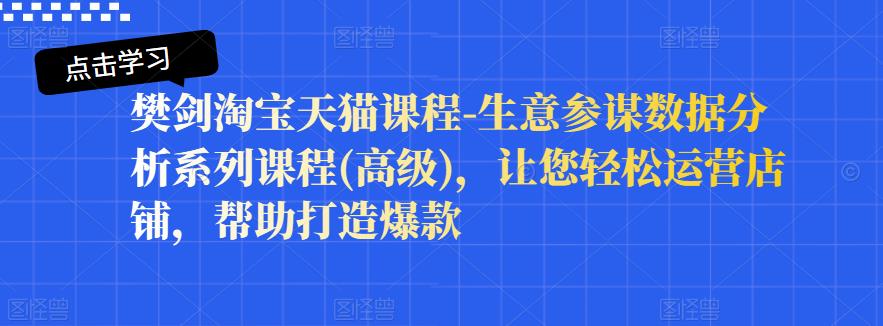樊剑淘宝天猫课程-生意参谋数据分析系列课程(高级)，让您轻松运营店铺，帮助打造爆款副业基地_极客搞钱_中创网_福缘网_冒泡网_资源整合平台副业基地