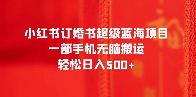 小红书订婚书超级蓝海项目，一部手机无脑搬运，轻松日入500+副业基地_极客搞钱_中创网_福缘网_冒泡网_资源整合平台副业基地