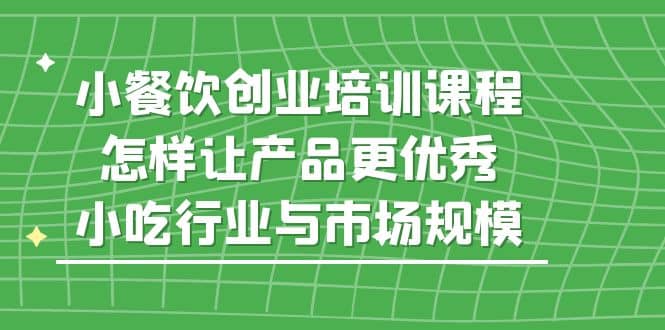 小餐饮创业培训课程，怎样让产品更优秀，小吃行业与市场规模副业基地_极客搞钱_中创网_福缘网_冒泡网_资源整合平台副业基地