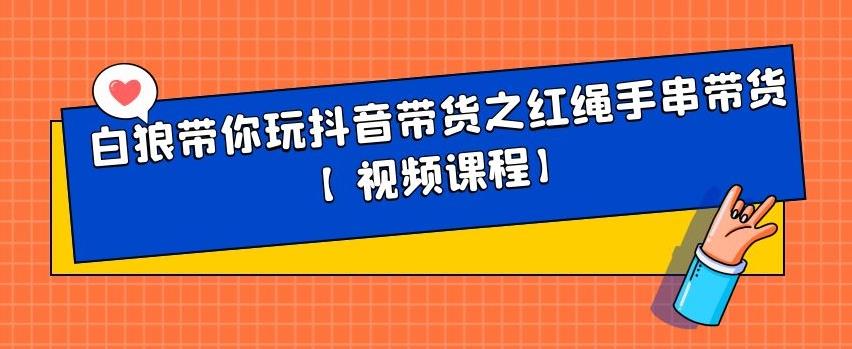 白狼带你玩抖音带货之红绳手串带货【视频课程】副业基地_极客搞钱_中创网_福缘网_冒泡网_资源整合平台副业基地