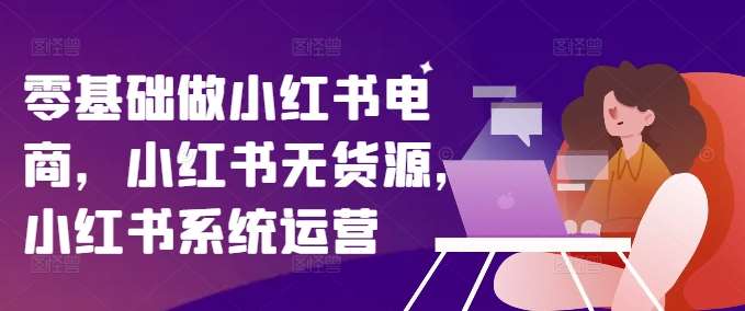 零基础做小红书电商，小红书无货源，小红书系统运营副业基地_极客搞钱_中创网_福缘网_冒泡网_资源整合平台副业基地