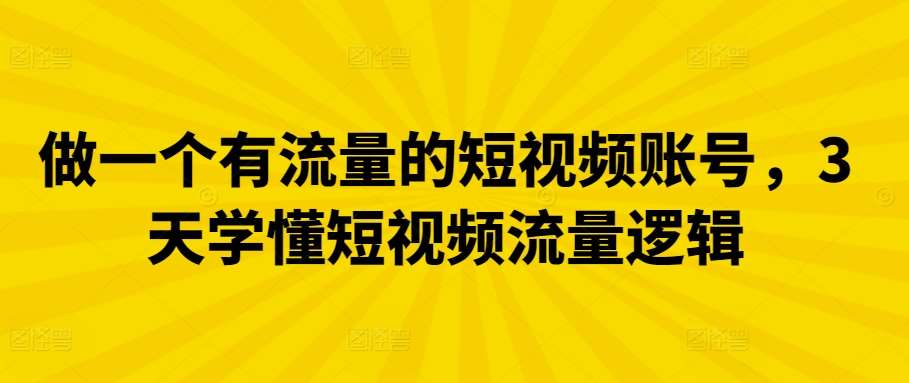 做一个有流量的短视频账号，3天学懂短视频流量逻辑副业基地_极客搞钱_中创网_福缘网_冒泡网_资源整合平台副业基地