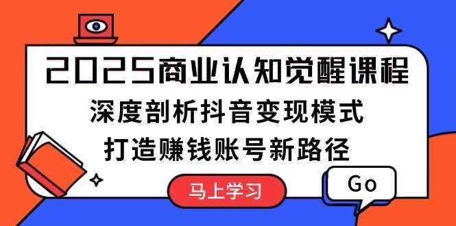 2025商业认知觉醒课程：深度剖析抖音变现模式，打造赚钱账号新路径副业基地_极客搞钱_中创网_福缘网_冒泡网_资源整合平台副业基地