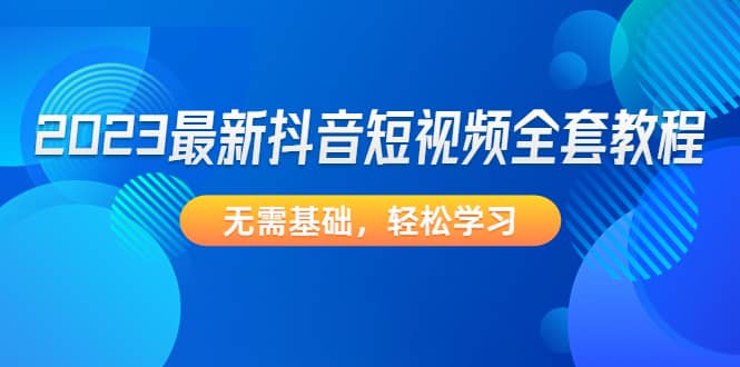 2023最新抖音短视频全套教程，无需基础，轻松学习副业基地_极客搞钱_中创网_福缘网_冒泡网_资源整合平台副业基地