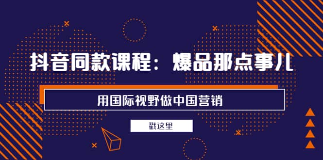 抖音同款课程：爆品那点事儿，用国际视野做中国营销（20节课）副业基地_极客搞钱_中创网_福缘网_冒泡网_资源整合平台副业基地