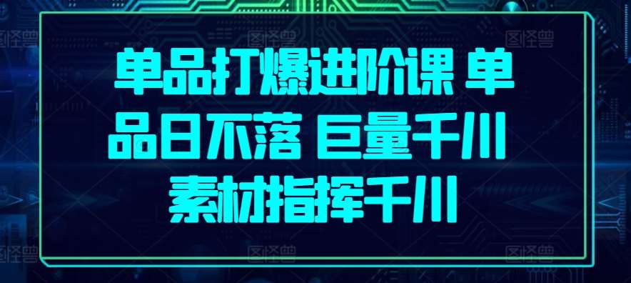 单品打爆进阶课 单品日不落 巨量千川 素材指挥千川副业基地_极客搞钱_中创网_福缘网_冒泡网_资源整合平台副业基地