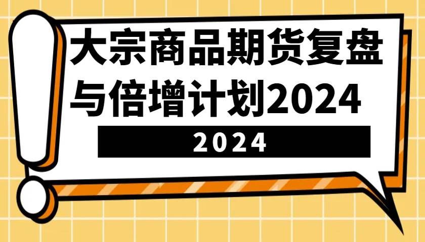 大宗商品期货，复盘与倍增计划2024（10节课）副业基地_极客搞钱_中创网_福缘网_冒泡网_资源整合平台副业基地