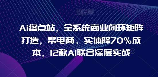 Ai终点站，全系统商业闭环矩阵打造，帮电商、实体降70%成本，12款Ai联合深度实战副业基地_极客搞钱_中创网_福缘网_冒泡网_资源整合平台副业基地
