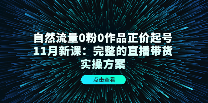自然流量0粉0作品正价起号11月新课：完整的直播带货实操方案副业基地_极客搞钱_中创网_福缘网_冒泡网_资源整合平台副业基地