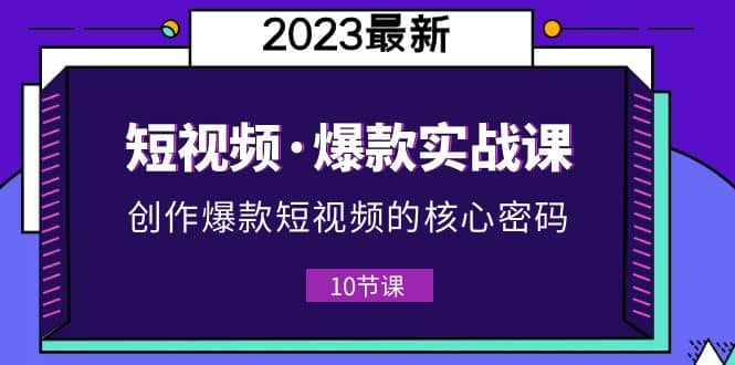 2023短视频·爆款实战课，创作·爆款短视频的核心·密码（10节视频课）副业基地_极客搞钱_中创网_福缘网_冒泡网_资源整合平台副业基地