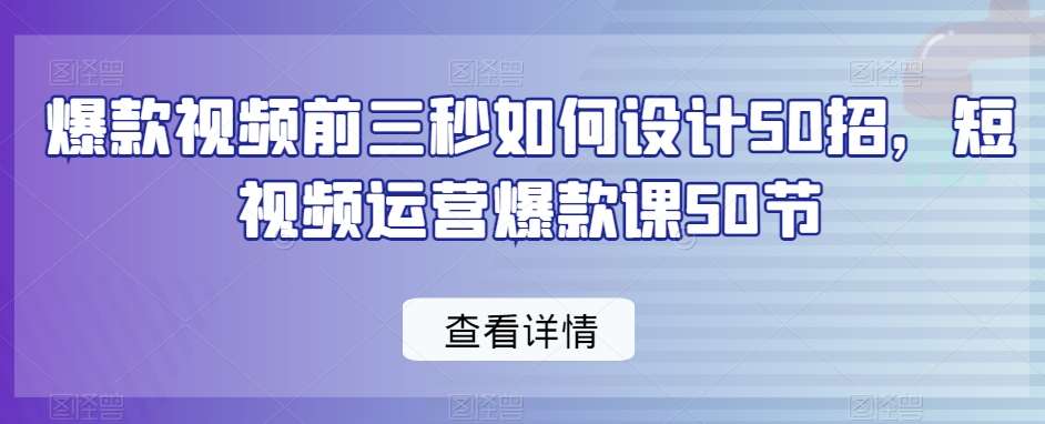 爆款视频前三秒如何设计50招，短视频运营爆款课50节副业基地_极客搞钱_中创网_福缘网_冒泡网_资源整合平台副业基地