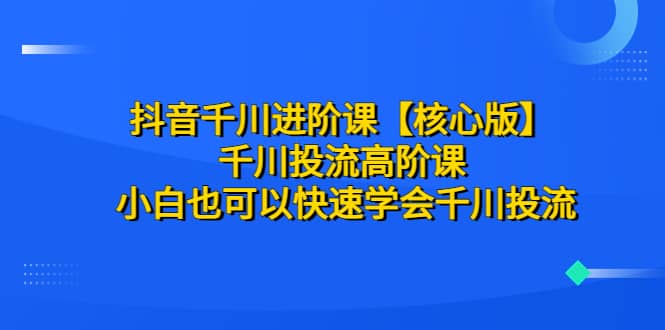 抖音千川进阶课【核心版】 千川投流高阶课 小白也可以快速学会千川投流副业基地_极客搞钱_中创网_福缘网_冒泡网_资源整合平台副业基地