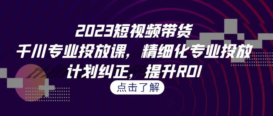 2023短视频带货-千川专业投放课，精细化专业投放，计划纠正，提升ROI副业基地_极客搞钱_中创网_福缘网_冒泡网_资源整合平台副业基地