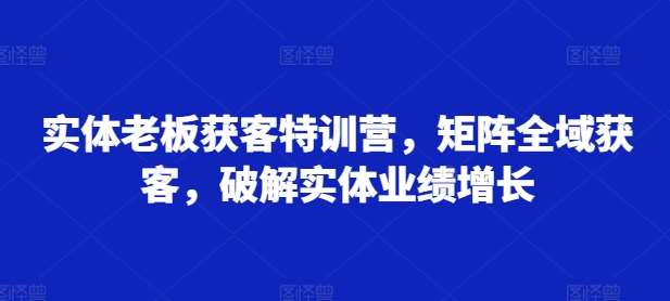 实体老板获客特训营，矩阵全域获客，破解实体业绩增长副业基地_极客搞钱_中创网_福缘网_冒泡网_资源整合平台副业基地
