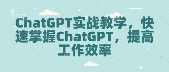 ChatGPT实战教学，快速掌握ChatGPT，提高工作效率副业基地_极客搞钱_中创网_福缘网_冒泡网_资源整合平台副业基地