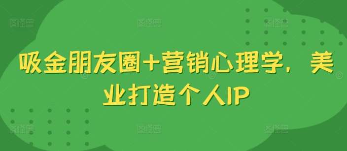 吸金朋友圈+营销心理学，美业打造个人IP副业基地_极客搞钱_中创网_福缘网_冒泡网_资源整合平台副业基地