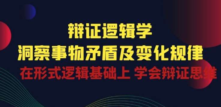辩证 逻辑学 | 洞察 事物矛盾及变化规律 在形式逻辑基础上 学会辩证思维副业基地_极客搞钱_中创网_福缘网_冒泡网_资源整合平台副业基地