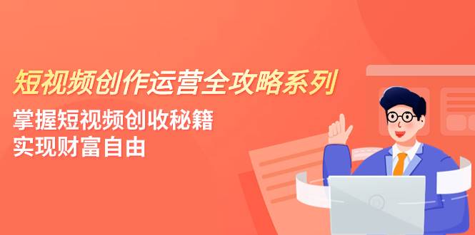 （7924期）短视频创作运营-全攻略系列，掌握短视频创收秘籍，实现财富自由（4节课）副业基地_极客搞钱_中创网_福缘网_冒泡网_资源整合平台副业基地