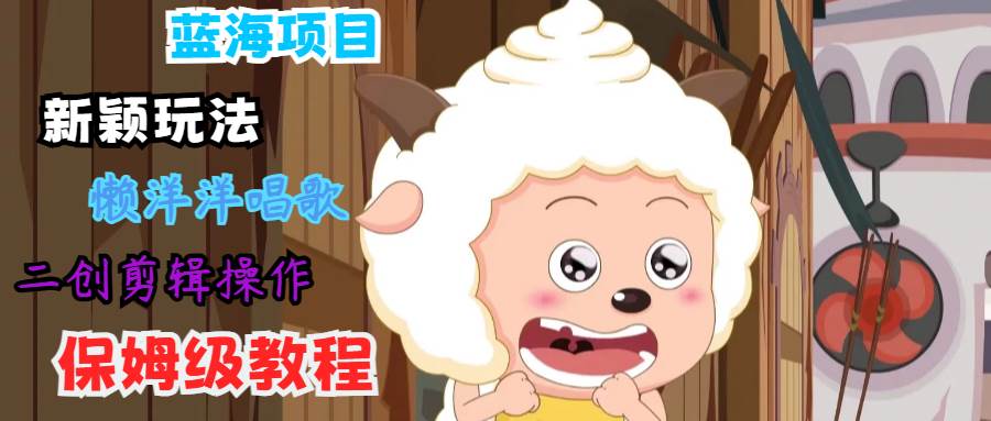 蓝海项目新颖玩法，懒洋洋唱歌 搬运剪辑操作，保姆级教程副业基地_极客搞钱_中创网_福缘网_冒泡网_资源整合平台副业基地