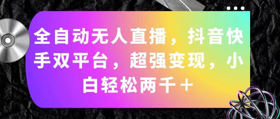 （11523期）全自动无人直播，抖音快手双平台，超强变现，小白轻松两千＋副业基地_极客搞钱_中创网_福缘网_冒泡网_资源整合平台副业基地